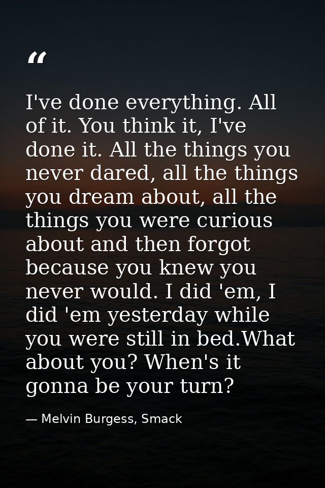 I've done everything. All of it. You think it, I've done it. All the things you never dared, all the things you dream ab — Melvin Burgess, Smack