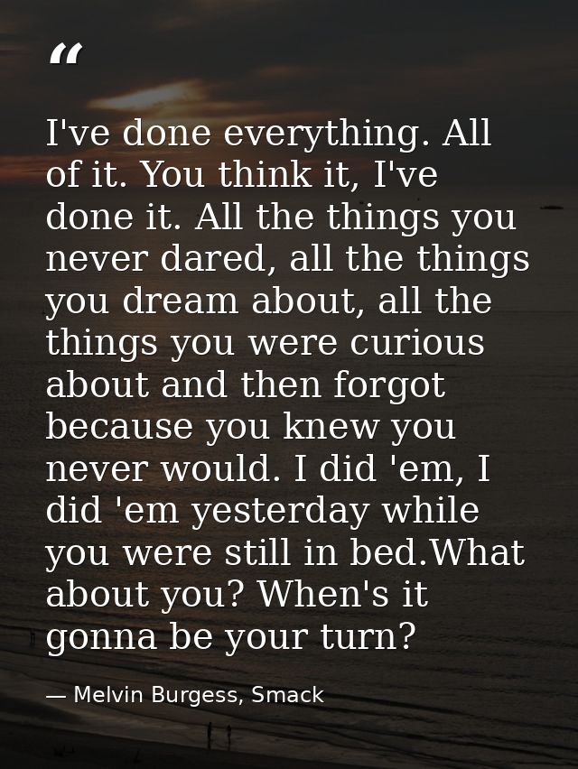 I've done everything. All of it. You think it, I've done it. All the things you never dared, all the things you dream ab — Melvin Burgess, Smack