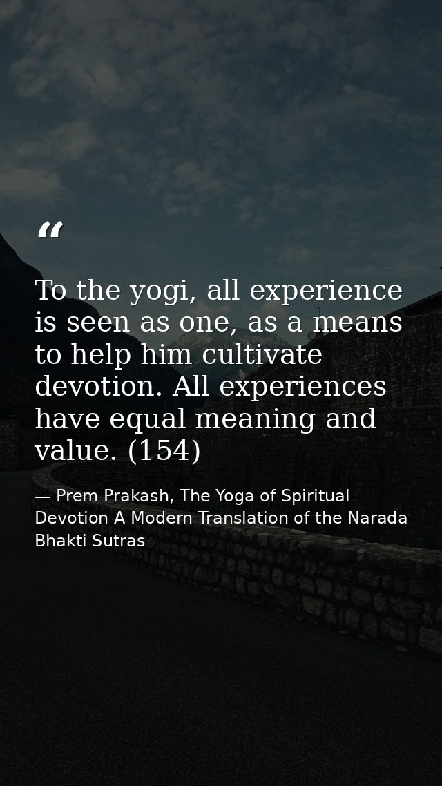 To the yogi, all experience is seen as one, as a means to help him cultivate devotion. All experiences have equal meanin — Prem Prakash, The Yoga of Spiritual Devotion A Modern Translation of the Narada Bhakti Sutras