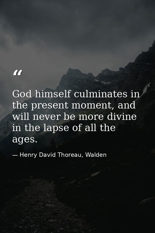 God himself culminates in the present moment, and will never be more divine in the lapse of all the ages. — Henry David Thoreau, Walden