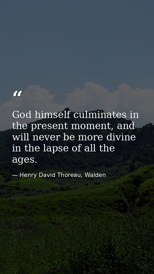God himself culminates in the present moment, and will never be more divine in the lapse of all the ages. — Henry David Thoreau, Walden