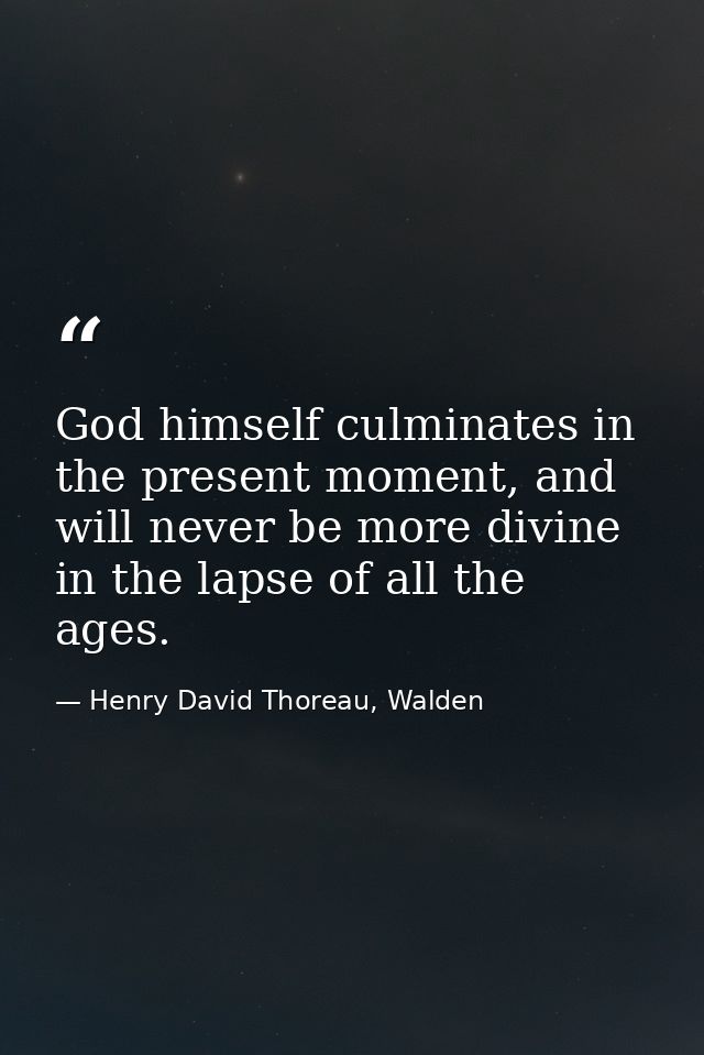 God himself culminates in the present moment, and will never be more divine in the lapse of all the ages. — Henry David Thoreau, Walden