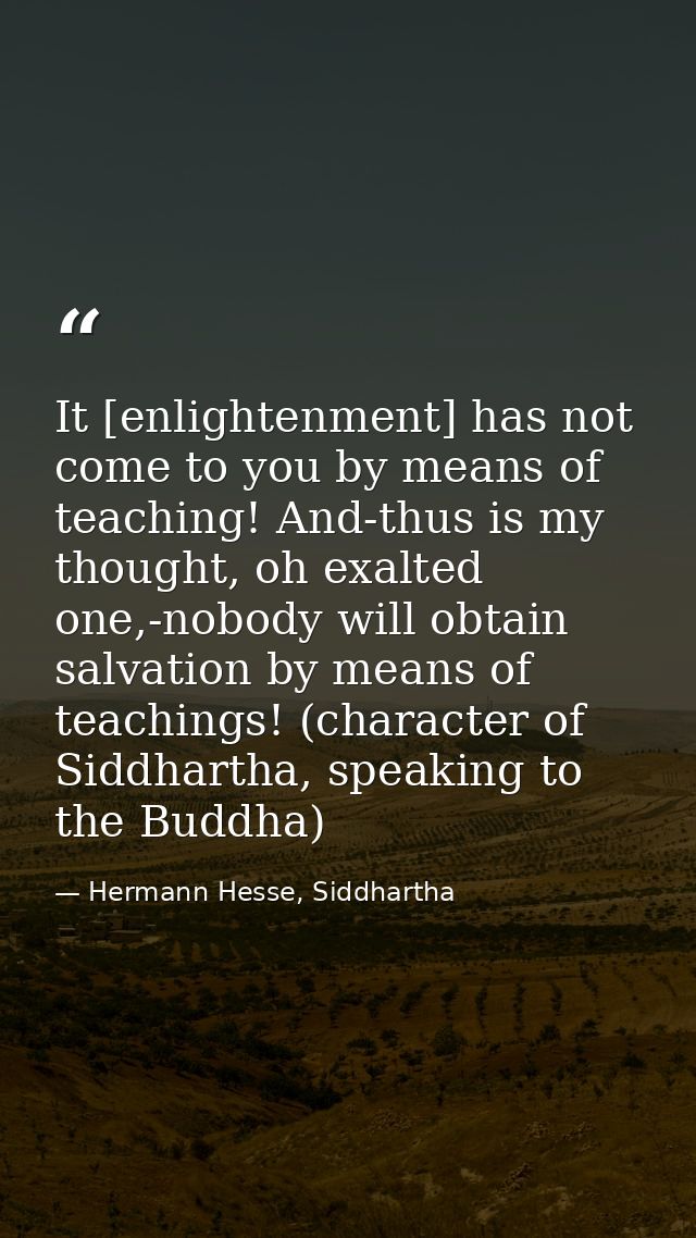 It [enlightenment] has not come to you by means of teaching! And-thus is my thought, oh exalted one,-nobody will obtain  — Hermann Hesse, Siddhartha