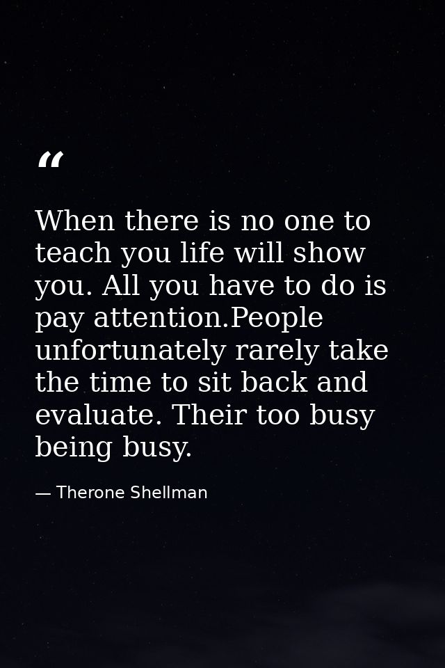 When there is no one to teach you life will show you. All you have to do is pay attention.People unfortunately rarely ta — Therone Shellman