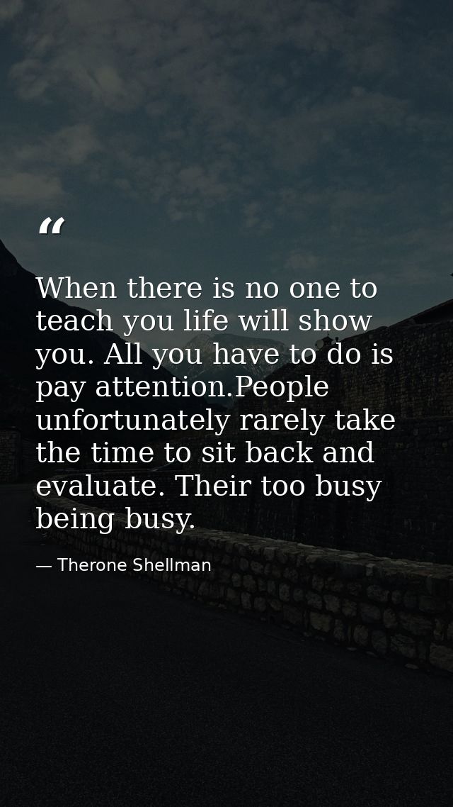 When there is no one to teach you life will show you. All you have to do is pay attention.People unfortunately rarely ta — Therone Shellman