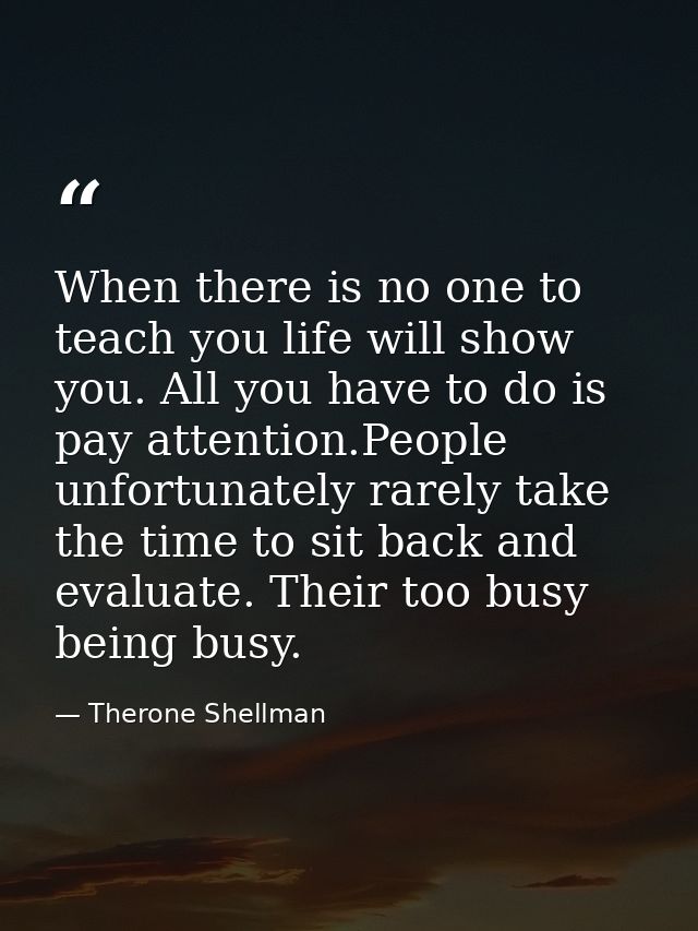 When there is no one to teach you life will show you. All you have to do is pay attention.People unfortunately rarely ta — Therone Shellman