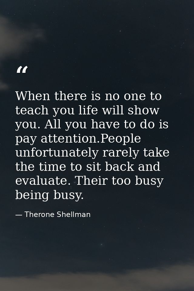 When there is no one to teach you life will show you. All you have to do is pay attention.People unfortunately rarely ta — Therone Shellman