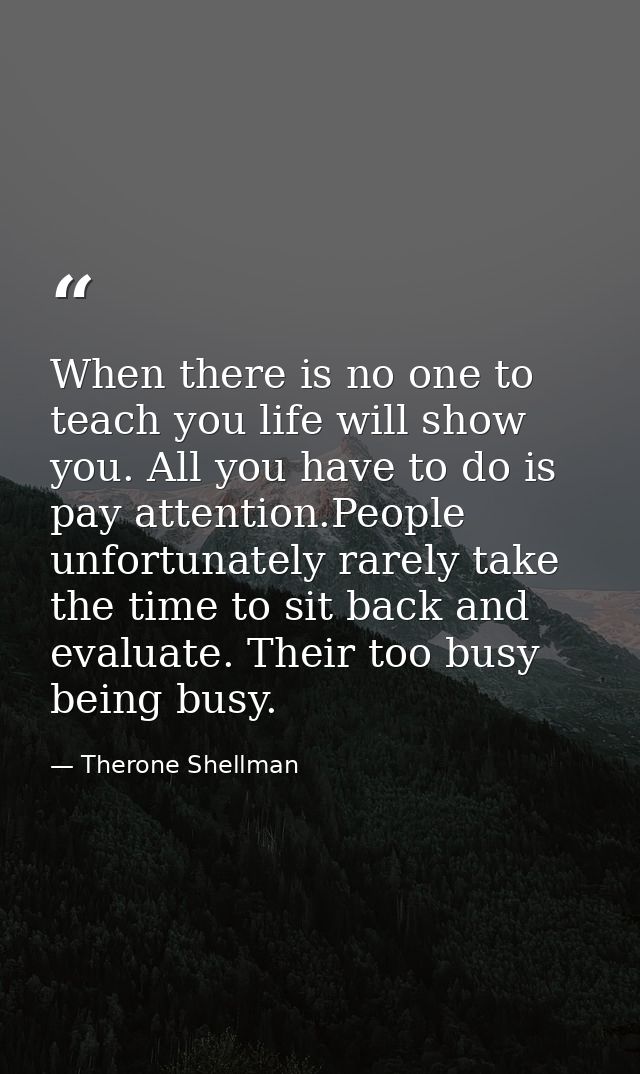 When there is no one to teach you life will show you. All you have to do is pay attention.People unfortunately rarely ta — Therone Shellman