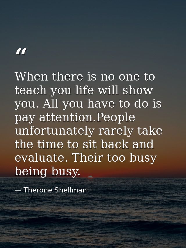 When there is no one to teach you life will show you. All you have to do is pay attention.People unfortunately rarely ta — Therone Shellman