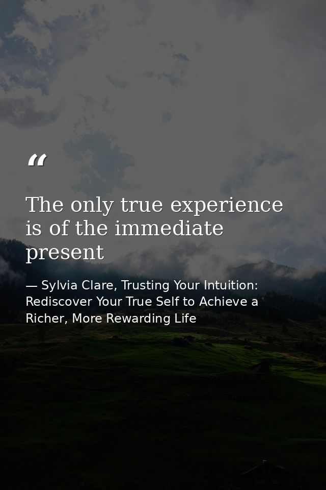 The only true experience is of the immediate present — Sylvia Clare, Trusting Your Intuition: Rediscover Your True Self to Achieve a Richer, More Rewarding Life