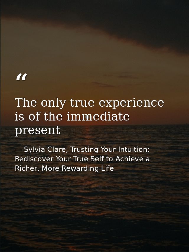 The only true experience is of the immediate present — Sylvia Clare, Trusting Your Intuition: Rediscover Your True Self to Achieve a Richer, More Rewarding Life