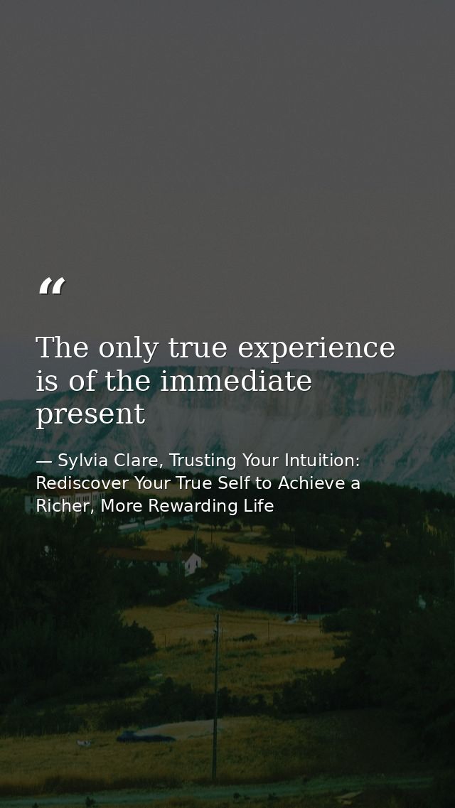 The only true experience is of the immediate present — Sylvia Clare, Trusting Your Intuition: Rediscover Your True Self to Achieve a Richer, More Rewarding Life