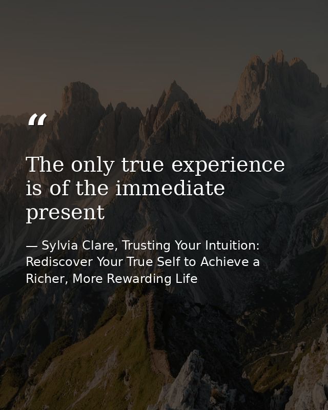 The only true experience is of the immediate present — Sylvia Clare, Trusting Your Intuition: Rediscover Your True Self to Achieve a Richer, More Rewarding Life
