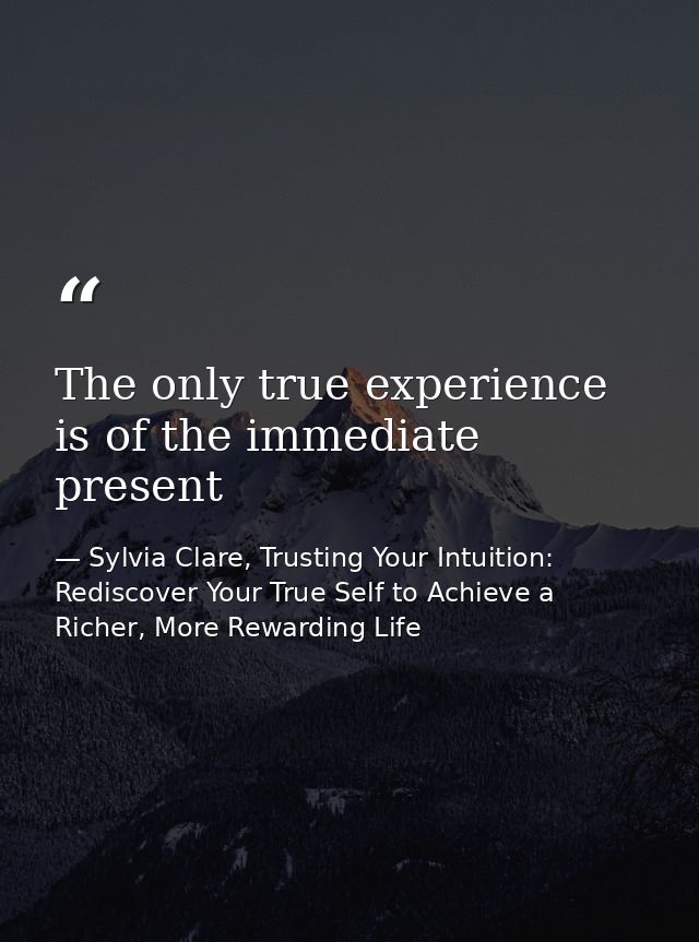 The only true experience is of the immediate present — Sylvia Clare, Trusting Your Intuition: Rediscover Your True Self to Achieve a Richer, More Rewarding Life