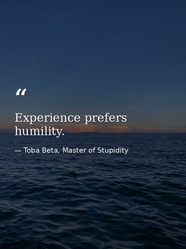 Experience prefers humility. — Toba Beta, Master of Stupidity