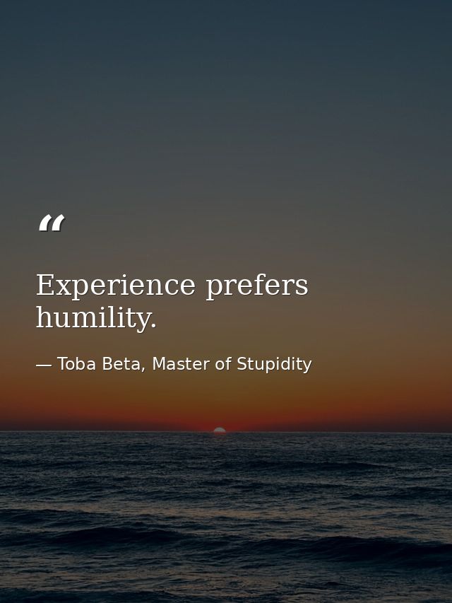 Experience prefers humility. — Toba Beta, Master of Stupidity
