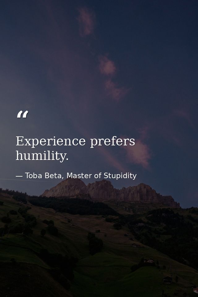 Experience prefers humility. — Toba Beta, Master of Stupidity