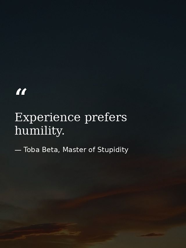 Experience prefers humility. — Toba Beta, Master of Stupidity