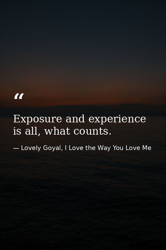 Exposure and experience is all, what counts. — Lovely Goyal, I Love the Way You Love Me
