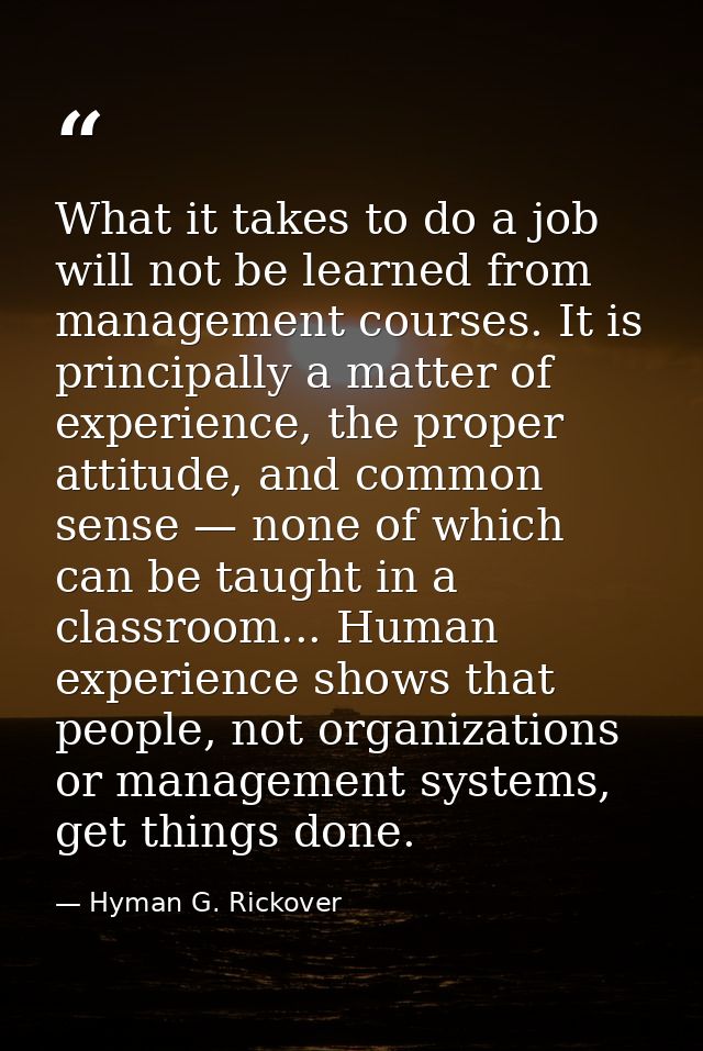 What it takes to do a job will not be learned from management courses. It is principally a matter of experience, the pro — Hyman G. Rickover