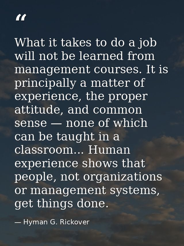 What it takes to do a job will not be learned from management courses. It is principally a matter of experience, the pro — Hyman G. Rickover