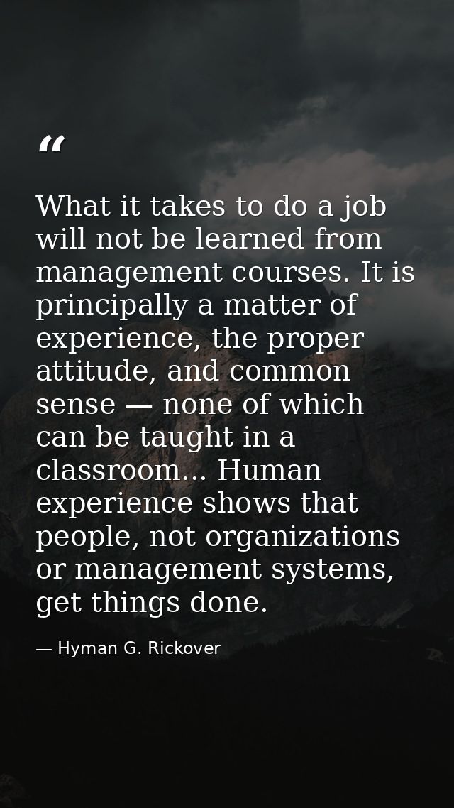 What it takes to do a job will not be learned from management courses. It is principally a matter of experience, the pro — Hyman G. Rickover