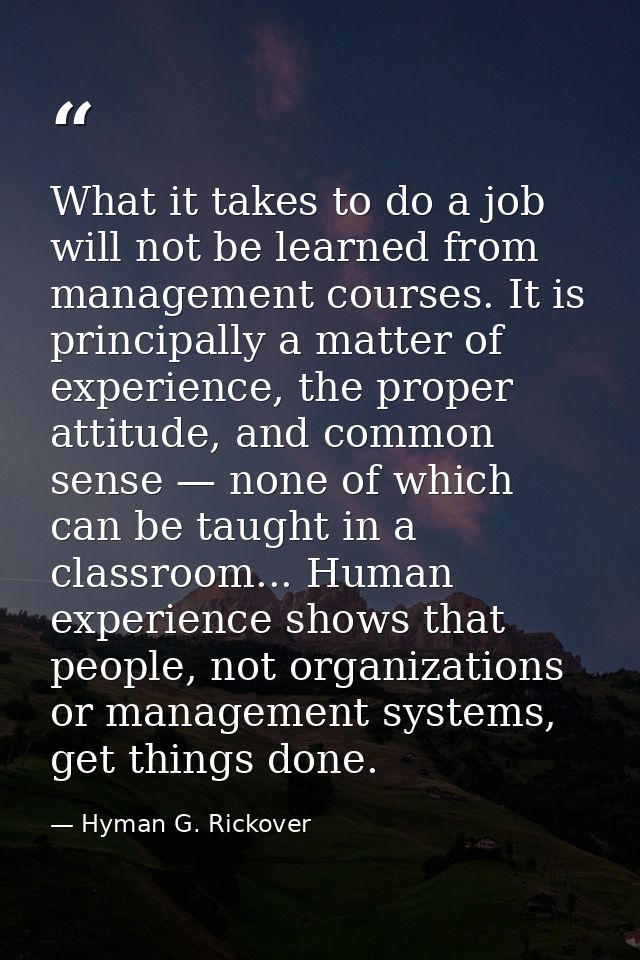 What it takes to do a job will not be learned from management courses. It is principally a matter of experience, the pro — Hyman G. Rickover