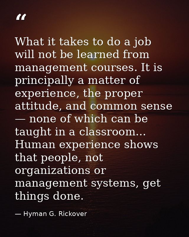 What it takes to do a job will not be learned from management courses. It is principally a matter of experience, the pro — Hyman G. Rickover