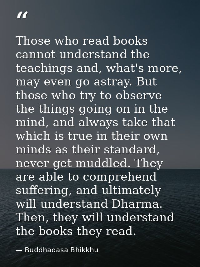 Those who read books cannot understand the teachings and, what's more, may even go astray. But those who try to observe  — Buddhadasa Bhikkhu