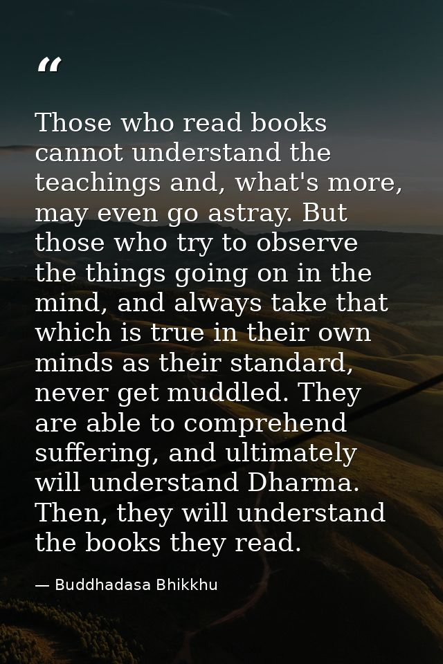 Those who read books cannot understand the teachings and, what's more, may even go astray. But those who try to observe  — Buddhadasa Bhikkhu