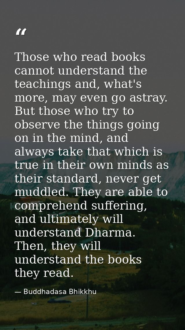 Those who read books cannot understand the teachings and, what's more, may even go astray. But those who try to observe  — Buddhadasa Bhikkhu