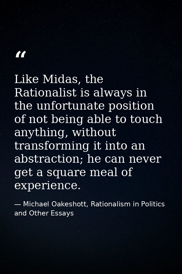 Like Midas, the Rationalist is always in the unfortunate position of not being able to touch anything, without transform — Michael Oakeshott, Rationalism in Politics and Other Essays
