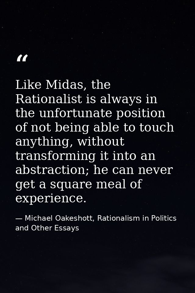 Like Midas, the Rationalist is always in the unfortunate position of not being able to touch anything, without transform — Michael Oakeshott, Rationalism in Politics and Other Essays