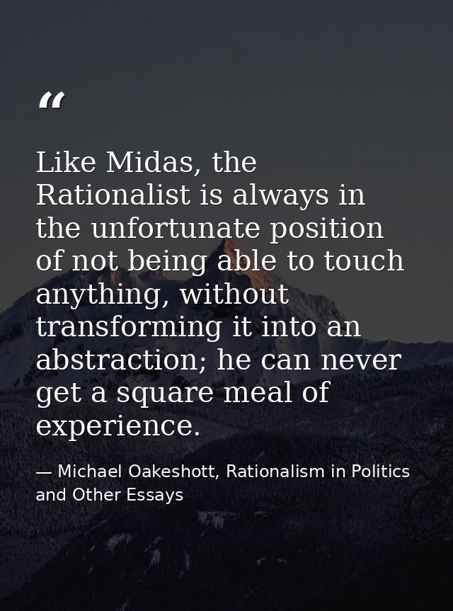 Like Midas, the Rationalist is always in the unfortunate position of not being able to touch anything, without transform — Michael Oakeshott, Rationalism in Politics and Other Essays