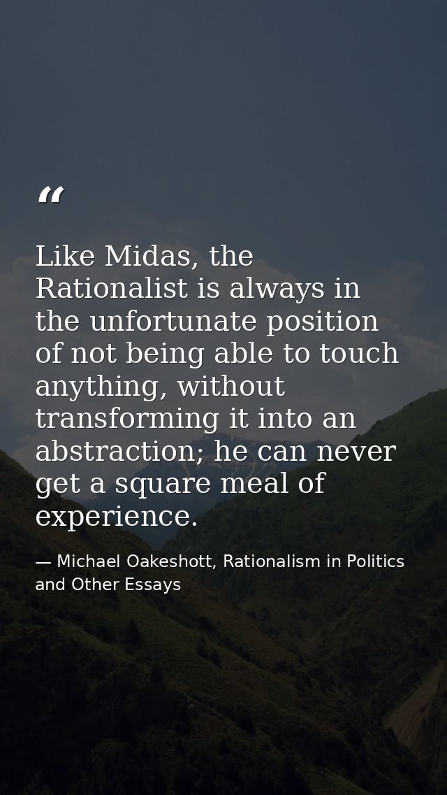 Like Midas, the Rationalist is always in the unfortunate position of not being able to touch anything, without transform — Michael Oakeshott, Rationalism in Politics and Other Essays