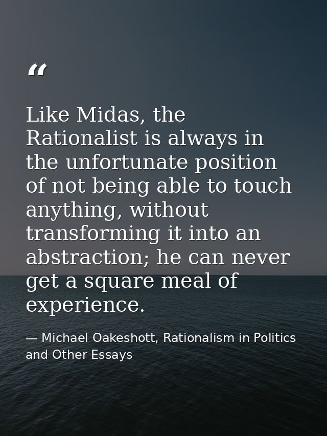 Like Midas, the Rationalist is always in the unfortunate position of not being able to touch anything, without transform — Michael Oakeshott, Rationalism in Politics and Other Essays