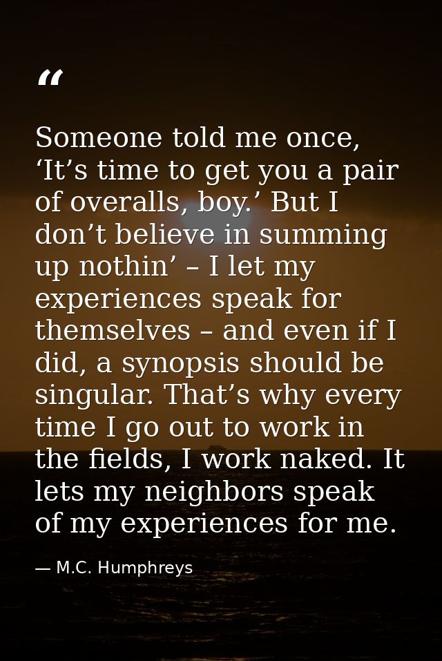Someone told me once, ‘It’s time to get you a pair of overalls, boy.’ But I don’t believe in summing up nothin’ – I let  — M.C. Humphreys