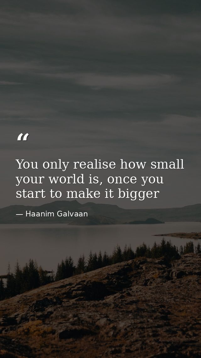 You only realise how small your world is, once you start to make it bigger — Haanim Galvaan