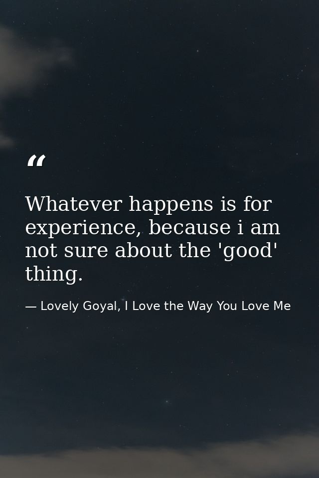 Whatever happens is for experience, because i am not sure about the 'good' thing. — Lovely Goyal, I Love the Way You Love Me