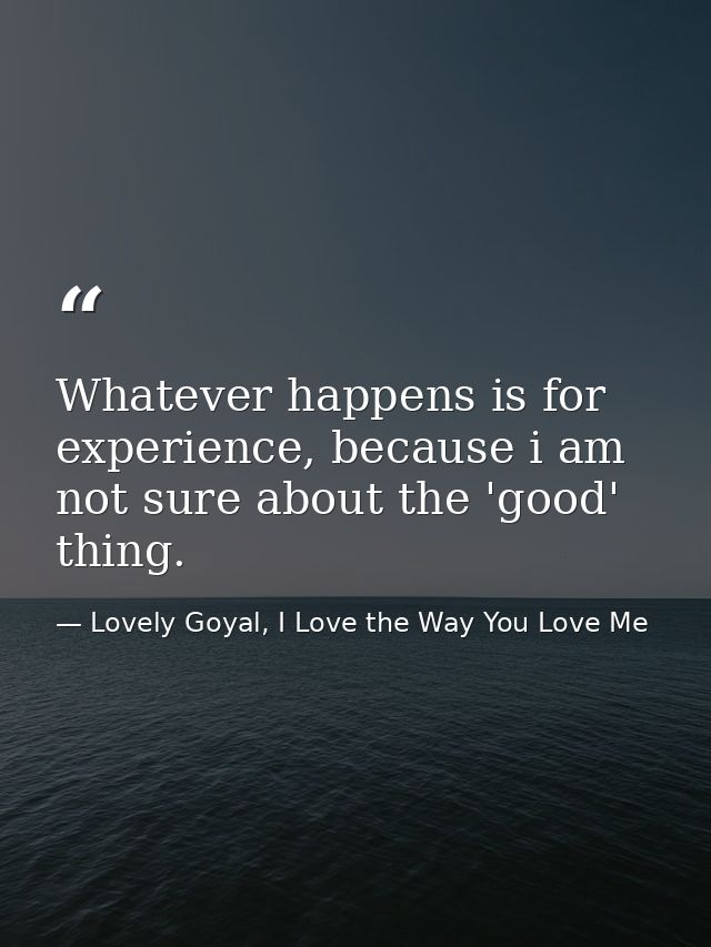 Whatever happens is for experience, because i am not sure about the 'good' thing. — Lovely Goyal, I Love the Way You Love Me