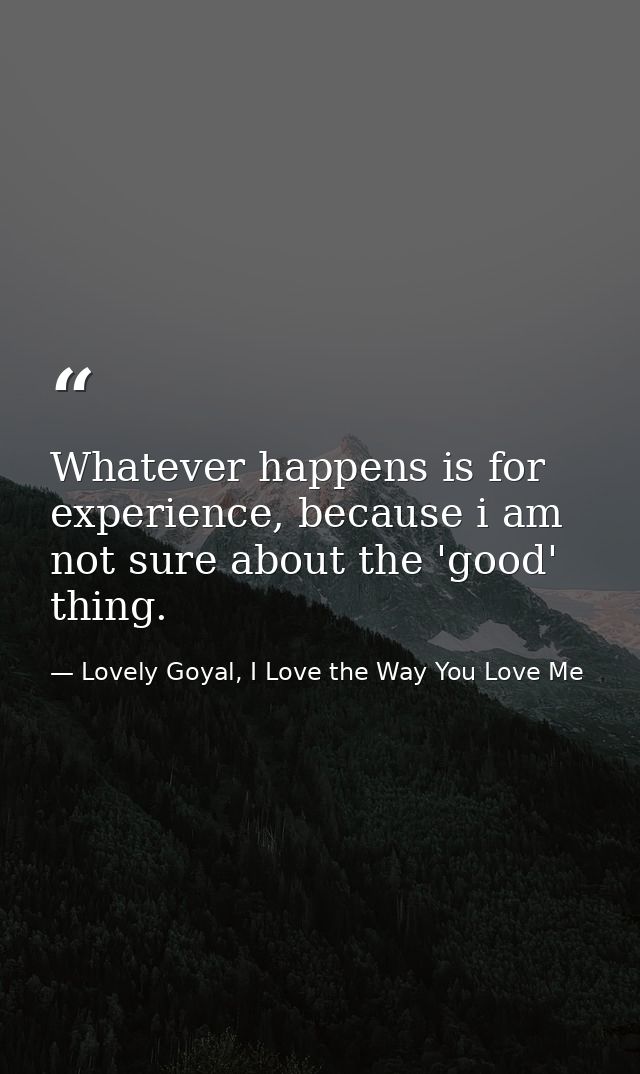 Whatever happens is for experience, because i am not sure about the 'good' thing. — Lovely Goyal, I Love the Way You Love Me