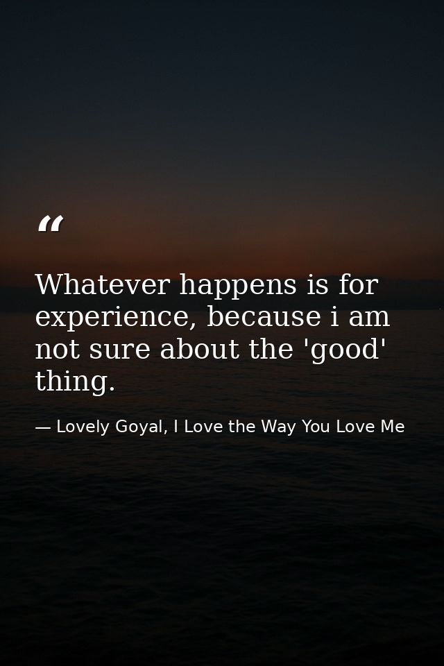 Whatever happens is for experience, because i am not sure about the 'good' thing. — Lovely Goyal, I Love the Way You Love Me