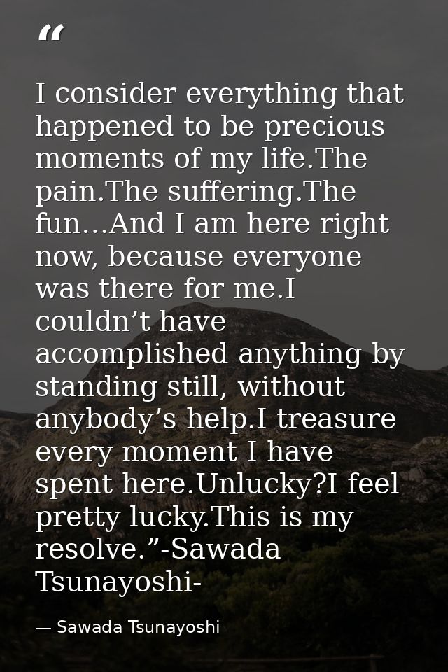 I consider everything that happened to be precious moments of my life.The pain.The suffering.The fun…And I am here right — Sawada Tsunayoshi