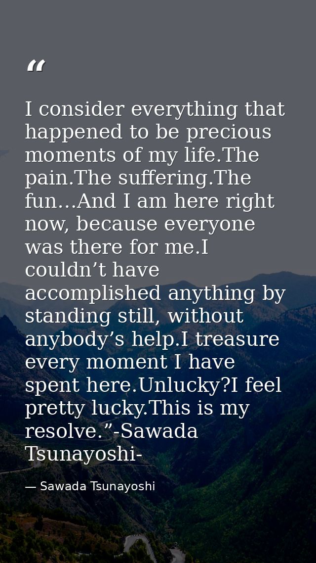 I consider everything that happened to be precious moments of my life.The pain.The suffering.The fun…And I am here right — Sawada Tsunayoshi