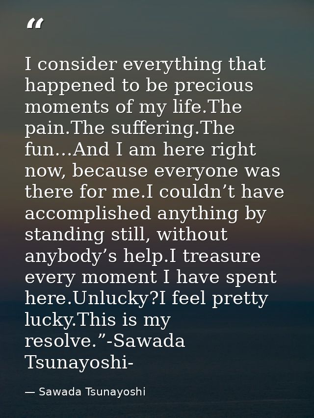 I consider everything that happened to be precious moments of my life.The pain.The suffering.The fun…And I am here right — Sawada Tsunayoshi