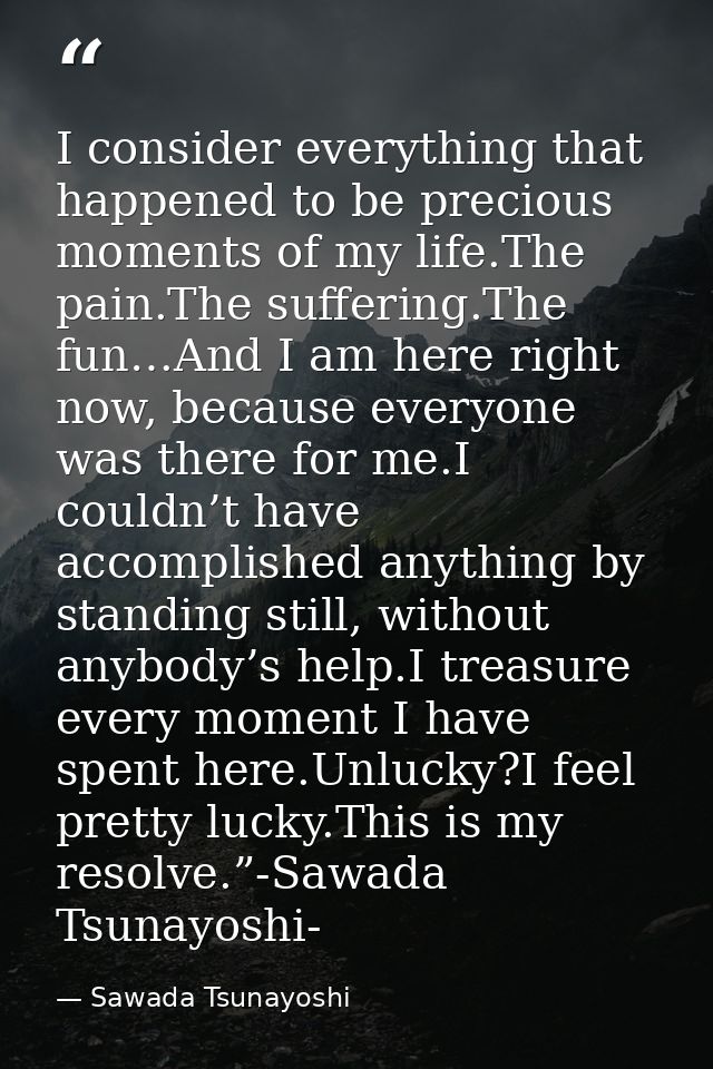 I consider everything that happened to be precious moments of my life.The pain.The suffering.The fun…And I am here right — Sawada Tsunayoshi