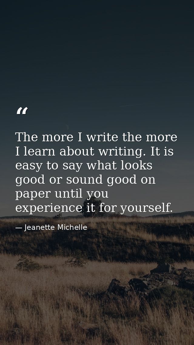 The more I write the more I learn about writing. It is easy to say what looks good or sound good on paper until you expe — Jeanette Michelle