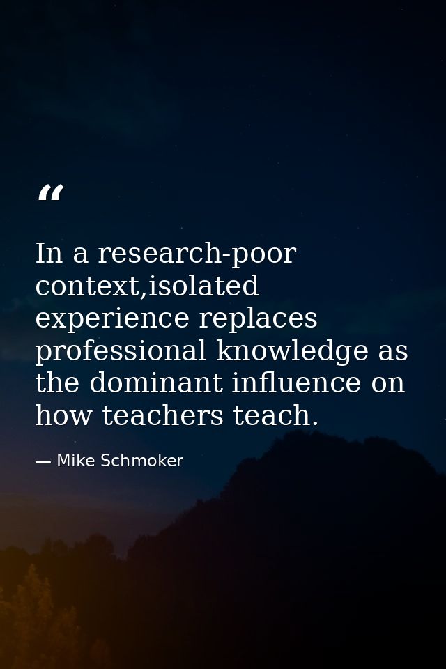 In a research-poor context,isolated experience replaces professional knowledge as the dominant influence on how teachers — Mike Schmoker