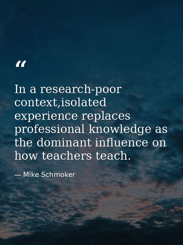 In a research-poor context,isolated experience replaces professional knowledge as the dominant influence on how teachers — Mike Schmoker