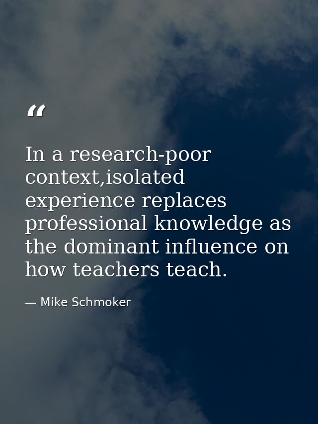 In a research-poor context,isolated experience replaces professional knowledge as the dominant influence on how teachers — Mike Schmoker